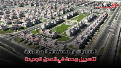 تعرف على الخطوات والمستندات المطلوبة لتسجيل وحدة في المدن الجديدة