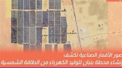عاجل.. الأقمار الصناعية تكشف إنشاء محطة بنبان لتوليد الكهرباء من الطاقة الشمسية
