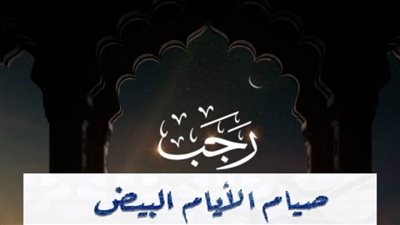 تعرف على مواعيد الأيام البيض لشهر رجب وأفضل الأعمال المستحبة 