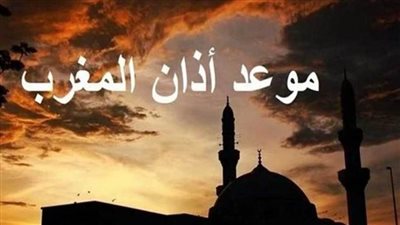 موعد أذان المغرب اليوم الجمعة 21 رمضان 