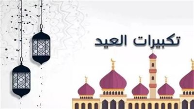  تكبيرات العيد.. تعرف على الصيغة الصحيحة لتكبيرات عيد الفطر المبارك
