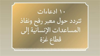 عاجل| 10 ادعاءات تتردد حول معبر رفح ونفاذ المساعدات الإنسانية لـ