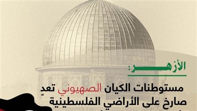 الأزهر: مستوطنات الاحتلال تعدٍ صارخ على الأراضي الفلسطينية ولن تغير من عروبتها