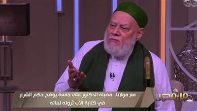 علي جمعة لرافضي كتابة الأب أملاكه لبناته في حياته: والله عيب 