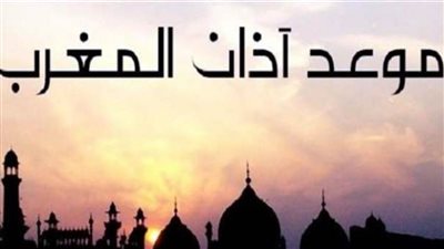 تعرّف على موعد أذان المغرب في اليوم العاشر من شهر رمضان المعظم 1443